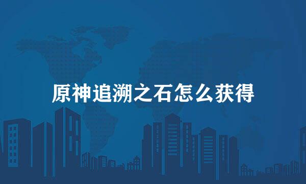 原神追溯之石怎么获得