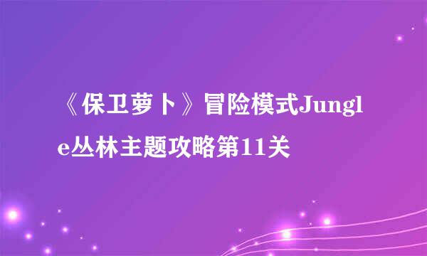 《保卫萝卜》冒险模式Jungle丛林主题攻略第11关
