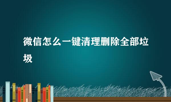 微信怎么一键清理删除全部垃圾