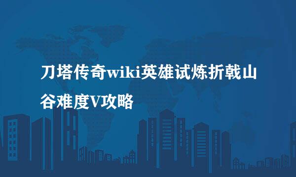 刀塔传奇wiki英雄试炼折戟山谷难度V攻略