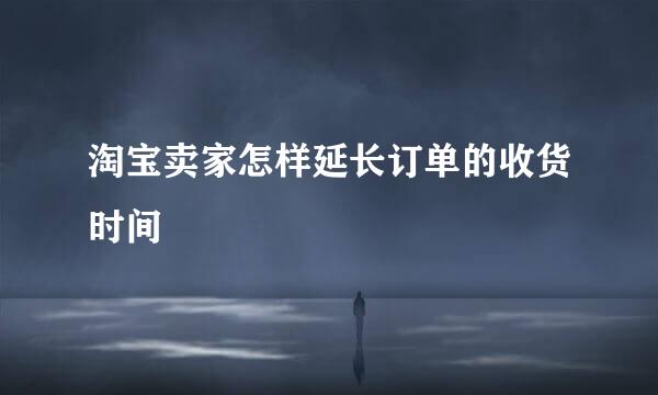 淘宝卖家怎样延长订单的收货时间