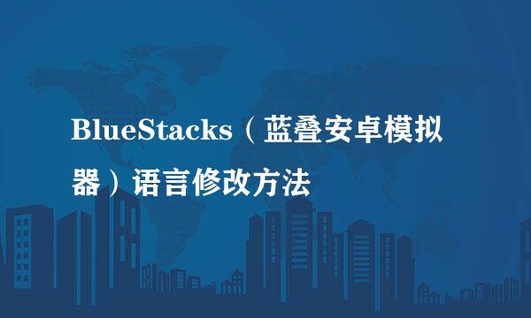 BlueStacks（蓝叠安卓模拟器）语言修改方法