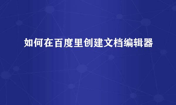 如何在百度里创建文档编辑器