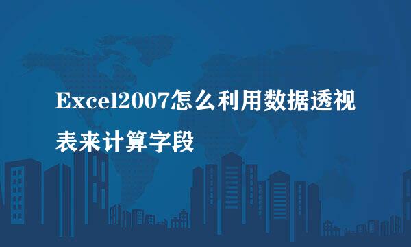 Excel2007怎么利用数据透视表来计算字段