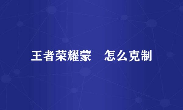 王者荣耀蒙犽怎么克制