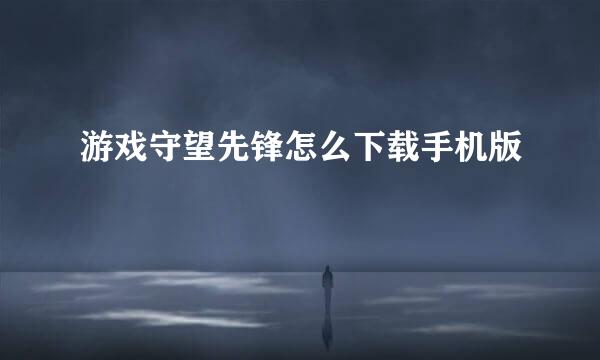 游戏守望先锋怎么下载手机版