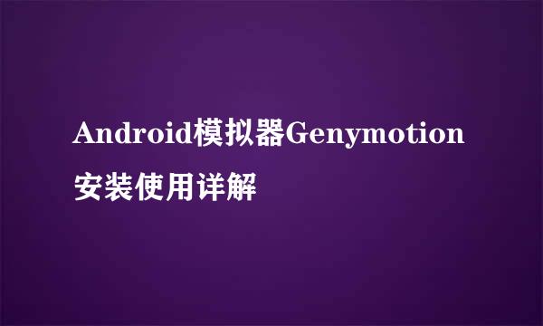 Android模拟器Genymotion安装使用详解
