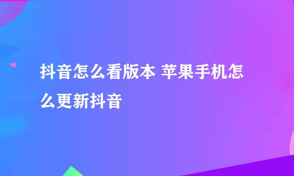 抖音怎么看版本 苹果手机怎么更新抖音