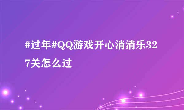 #过年#QQ游戏开心消消乐327关怎么过