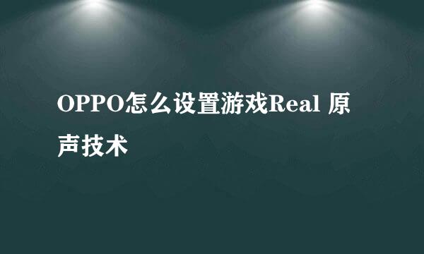 OPPO怎么设置游戏Real 原声技术