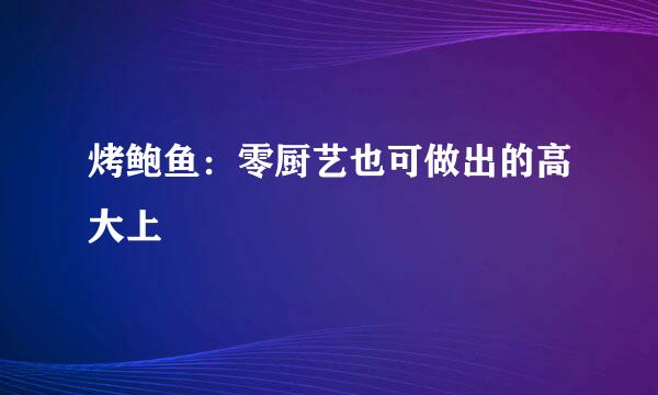 烤鲍鱼：零厨艺也可做出的高大上