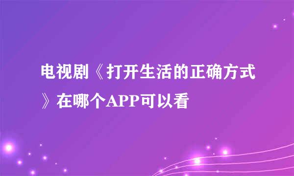 电视剧《打开生活的正确方式》在哪个APP可以看