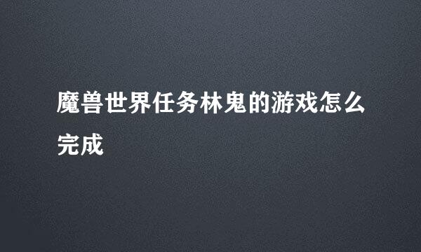 魔兽世界任务林鬼的游戏怎么完成