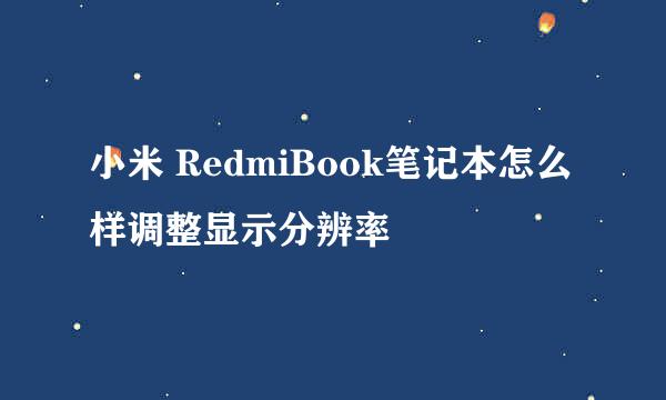 小米 RedmiBook笔记本怎么样调整显示分辨率