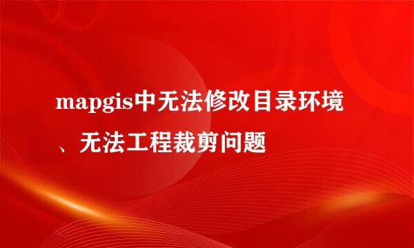 mapgis中无法修改目录环境、无法工程裁剪问题
