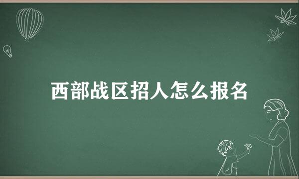 西部战区招人怎么报名