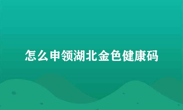 怎么申领湖北金色健康码