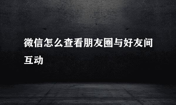 微信怎么查看朋友圈与好友间互动