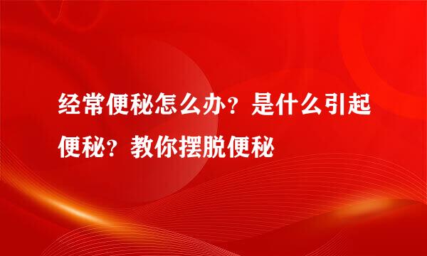 经常便秘怎么办？是什么引起便秘？教你摆脱便秘
