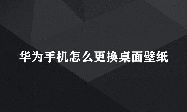 华为手机怎么更换桌面壁纸