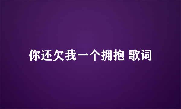 你还欠我一个拥抱 歌词