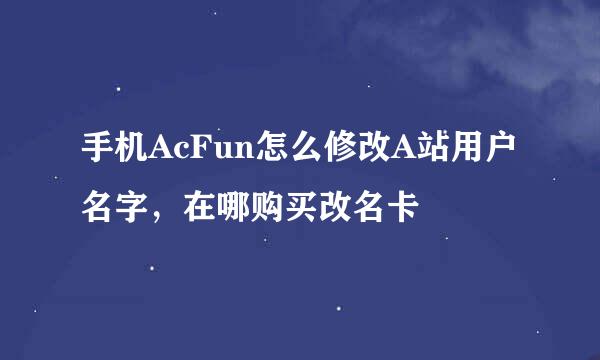手机AcFun怎么修改A站用户名字，在哪购买改名卡