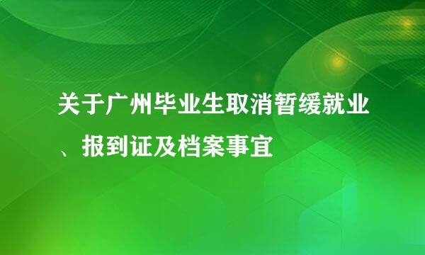 关于广州毕业生取消暂缓就业、报到证及档案事宜