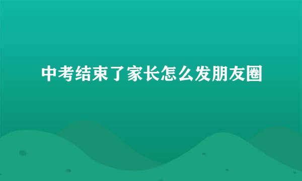 中考结束了家长怎么发朋友圈