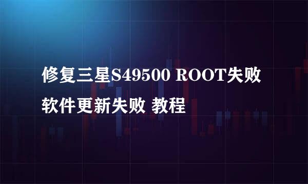修复三星S49500 ROOT失败 软件更新失败 教程
