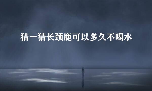 猜一猜长颈鹿可以多久不喝水