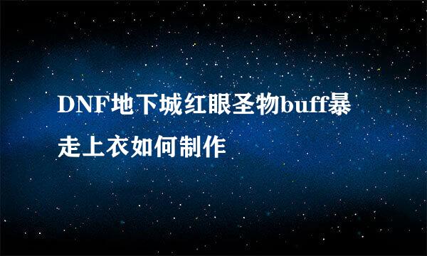 DNF地下城红眼圣物buff暴走上衣如何制作