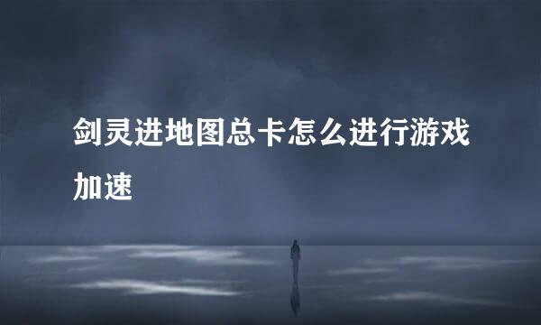 剑灵进地图总卡怎么进行游戏加速