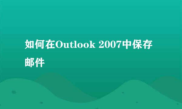 如何在Outlook 2007中保存邮件