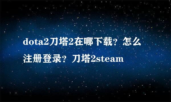 dota2刀塔2在哪下载？怎么注册登录？刀塔2steam