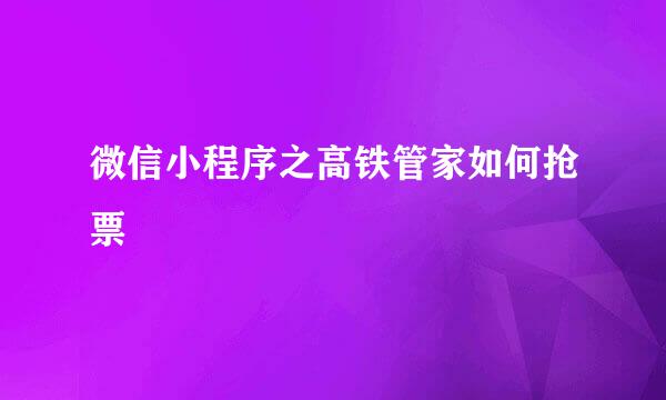微信小程序之高铁管家如何抢票