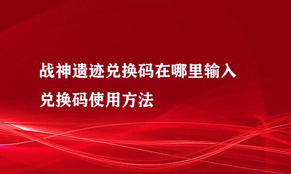 战神遗迹兑换码在哪里输入 兑换码使用方法