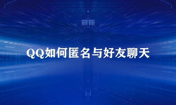 QQ如何匿名与好友聊天
