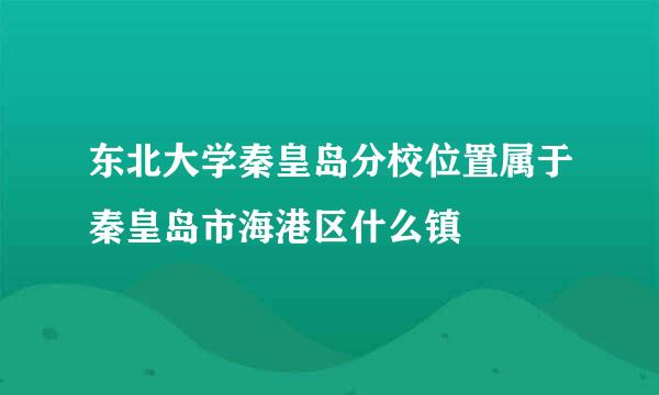 东北大学秦皇岛分校位置属于秦皇岛市海港区什么镇