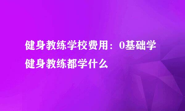 健身教练学校费用：0基础学健身教练都学什么