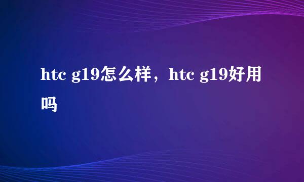htc g19怎么样，htc g19好用吗