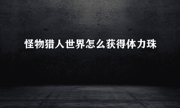 怪物猎人世界怎么获得体力珠