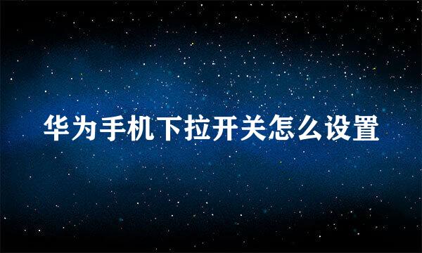 华为手机下拉开关怎么设置