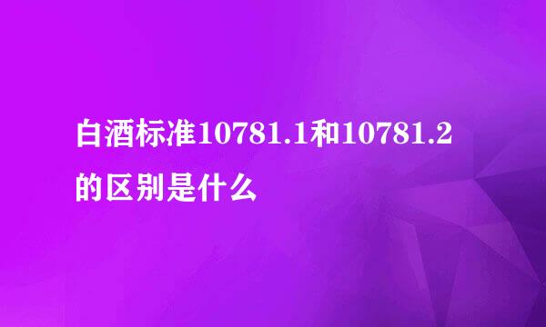 白酒标准10781.1和10781.2的区别是什么