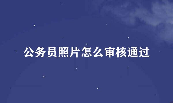 公务员照片怎么审核通过