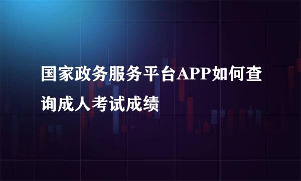 国家政务服务平台APP如何查询成人考试成绩