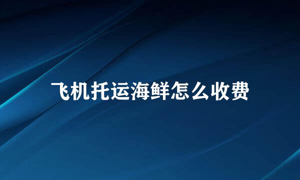 飞机托运海鲜怎么收费