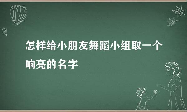 怎样给小朋友舞蹈小组取一个响亮的名字