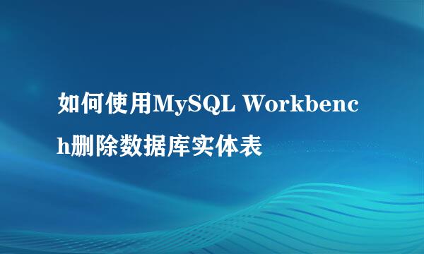 如何使用MySQL Workbench删除数据库实体表