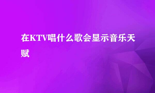 在KTV唱什么歌会显示音乐天赋