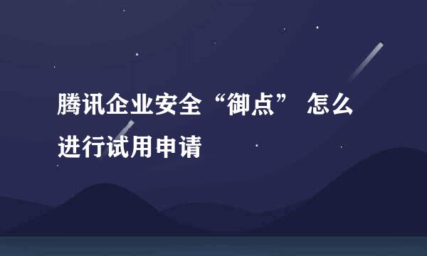 腾讯企业安全“御点” 怎么进行试用申请